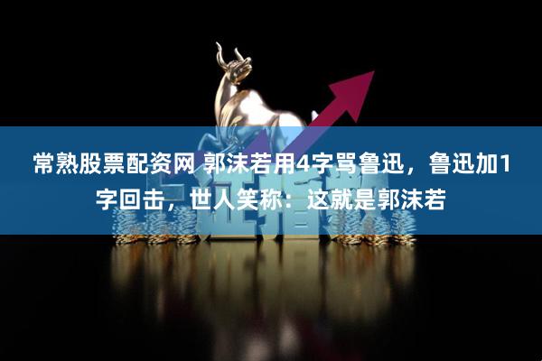 常熟股票配资网 郭沫若用4字骂鲁迅，鲁迅加1字回击，世人笑称：这就是郭沫若