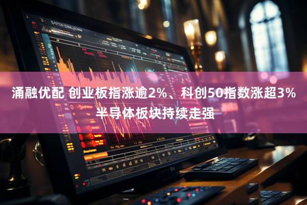 涌融优配 创业板指涨逾2%、科创50指数涨超3% 半导体板块持续走强