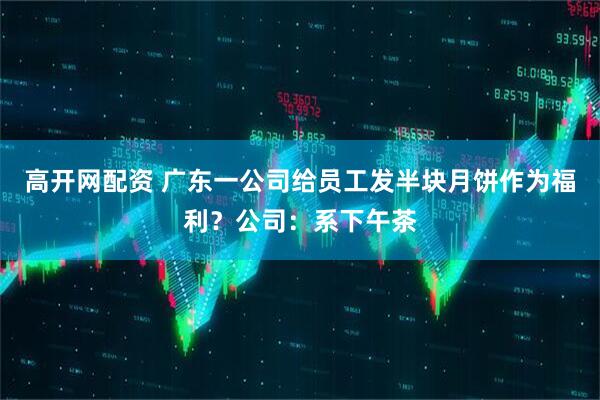 高开网配资 广东一公司给员工发半块月饼作为福利？公司：系下午茶