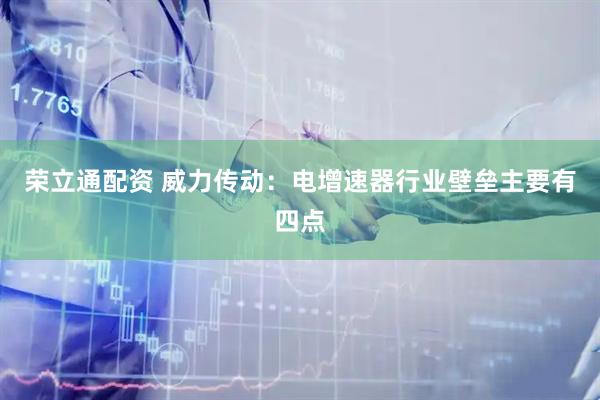 荣立通配资 威力传动：电增速器行业壁垒主要有四点