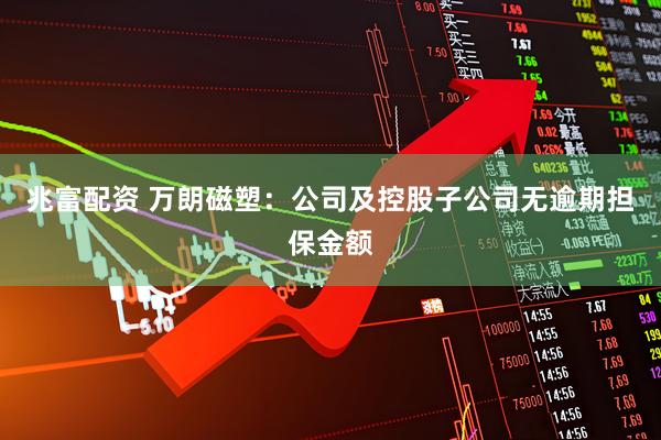 兆富配资 万朗磁塑：公司及控股子公司无逾期担保金额