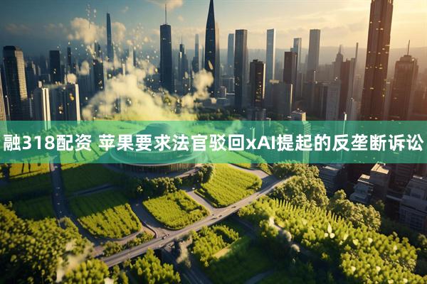 融318配资 苹果要求法官驳回xAI提起的反垄断诉讼