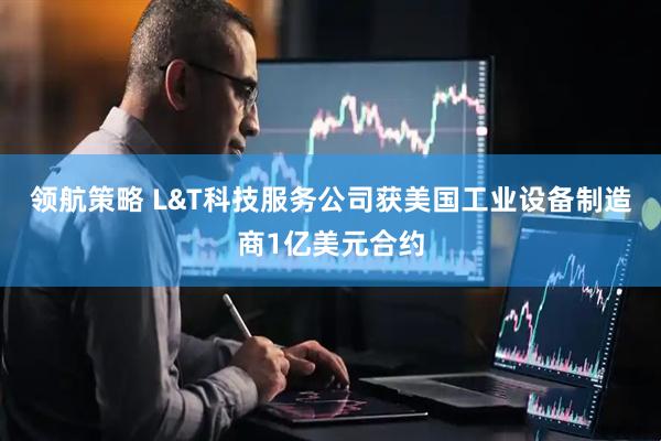 领航策略 L&T科技服务公司获美国工业设备制造商1亿美元合约