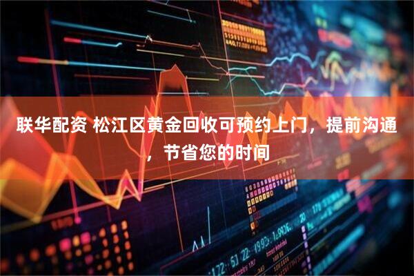 联华配资 松江区黄金回收可预约上门，提前沟通，节省您的时间
