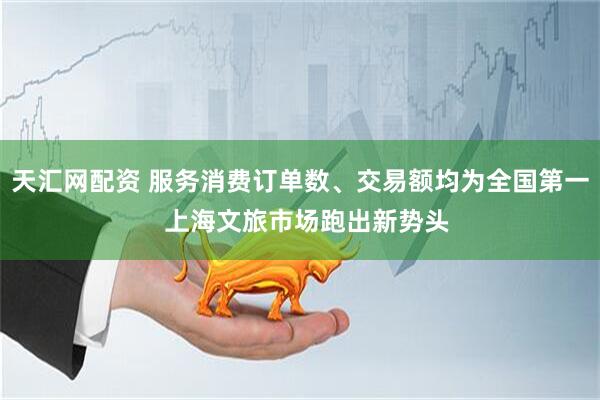 天汇网配资 服务消费订单数、交易额均为全国第一  上海文旅市场跑出新势头