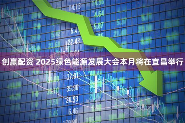 创赢配资 2025绿色能源发展大会本月将在宜昌举行