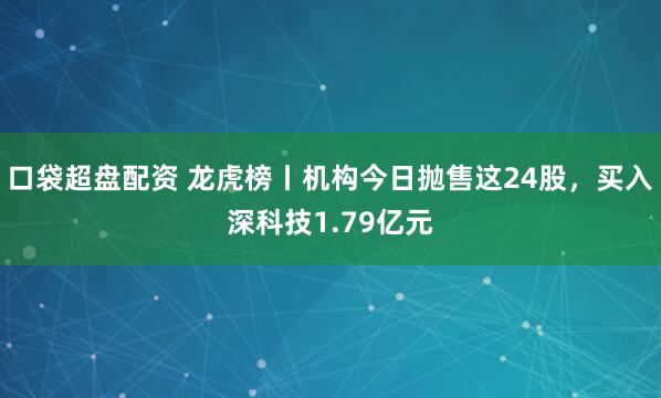 口袋超盘配资 龙虎榜丨机构今日抛售这24股，买入深科技1.79亿元