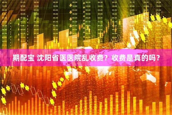 期配宝 沈阳省医医院乱收费？收费是真的吗？