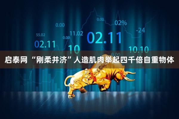 启泰网 “刚柔并济”人造肌肉举起四千倍自重物体