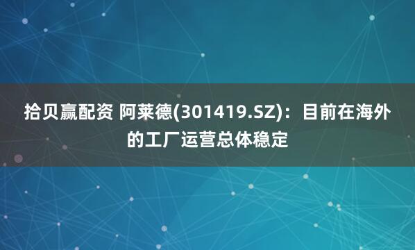 拾贝赢配资 阿莱德(301419.SZ)：目前在海外的工厂运营总体稳定